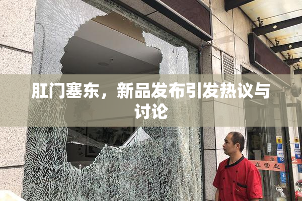 肛门塞东，新品发布引发热议与讨论