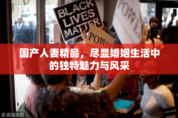 国产人妻精品，尽显婚姻生活中的独特魅力与风采