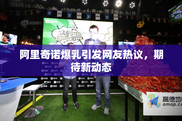 阿里奇诺爆乳引发网友热议，期待新动态