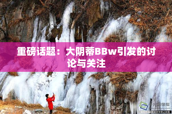 重磅话题：大阴蒂BBw引发的讨论与关注