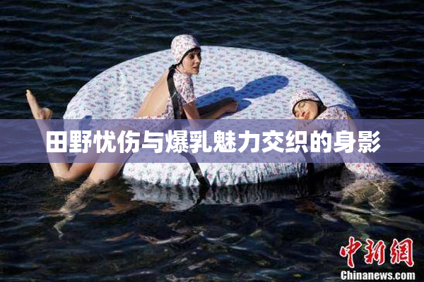 田野忧伤与爆乳魅力交织的身影
