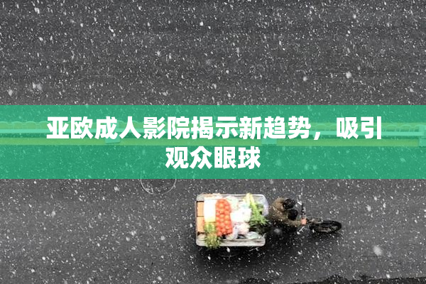 亚欧成人影院揭示新趋势，吸引观众眼球