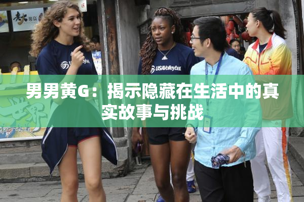 男男黄G：揭示隐藏在生活中的真实故事与挑战