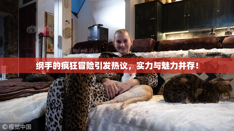 纲手的疯狂冒险引发热议，实力与魅力并存！