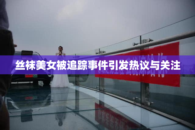 丝袜美女被追踪事件引发热议与关注