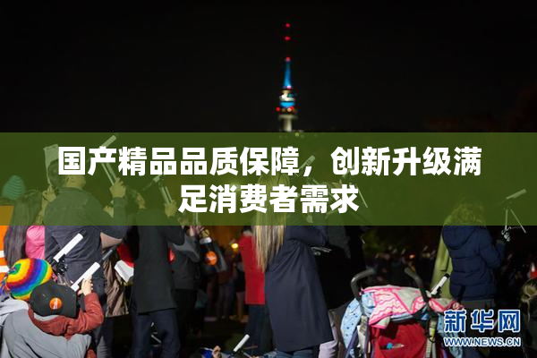 国产精品品质保障，创新升级满足消费者需求