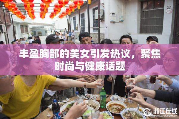 丰盈胸部的美女引发热议，聚焦时尚与健康话题