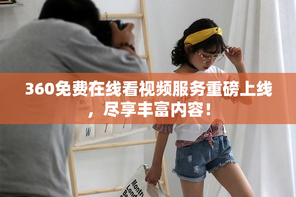 360免费在线看视频服务重磅上线，尽享丰富内容！
