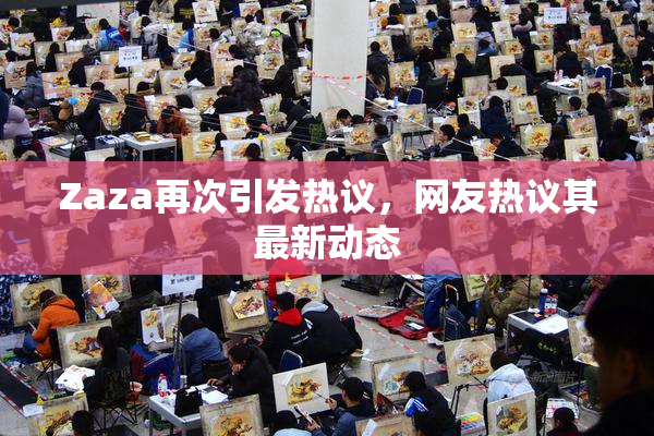 Zaza再次引发热议，网友热议其最新动态