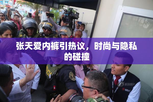 张天爱内裤引热议，时尚与隐私的碰撞