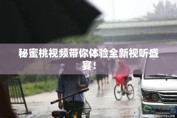 秘蜜桃视频带你体验全新视听盛宴！