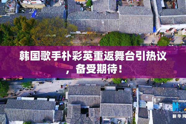 韩国歌手朴彩英重返舞台引热议，备受期待！