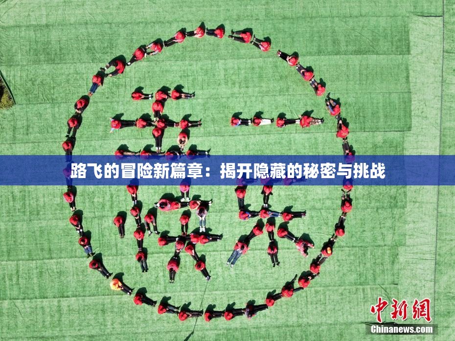 路飞的冒险新篇章：揭开隐藏的秘密与挑战