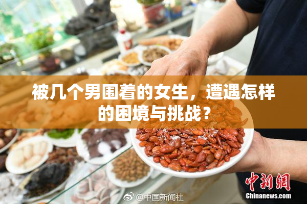 被几个男围着的女生，遭遇怎样的困境与挑战？