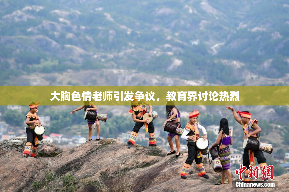 大胸色情老师引发争议，教育界讨论热烈