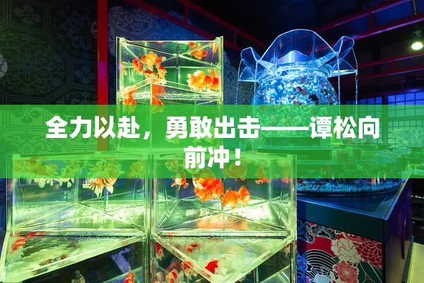 全力以赴，勇敢出击——谭松向前冲！