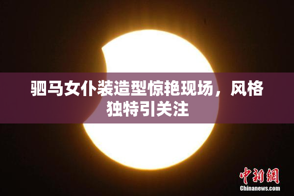 驷马女仆装造型惊艳现场，风格独特引关注