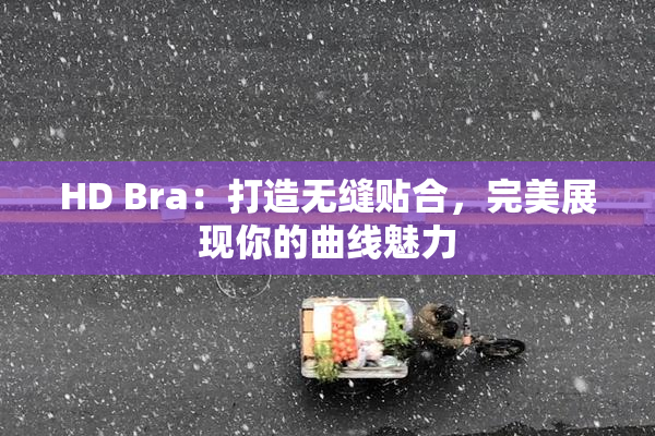 HD Bra：打造无缝贴合，完美展现你的曲线魅力