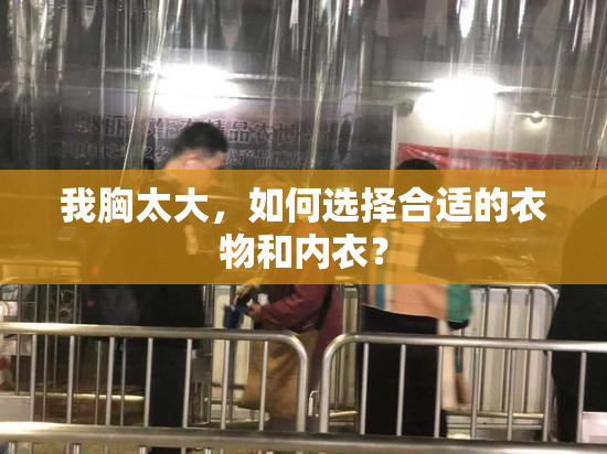 我胸太大，如何选择合适的衣物和内衣？