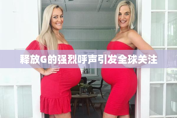 释放G的强烈呼声引发全球关注