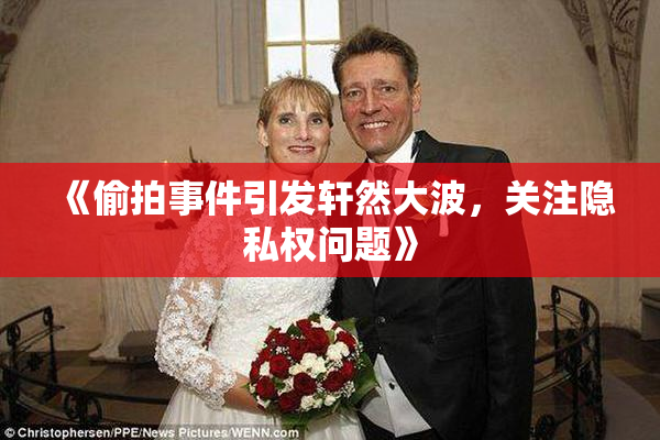 《偷拍事件引发轩然大波，关注隐私权问题》