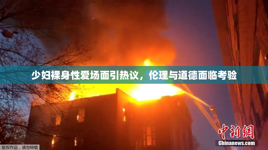 少妇裸身性爱场面引热议，伦理与道德面临考验