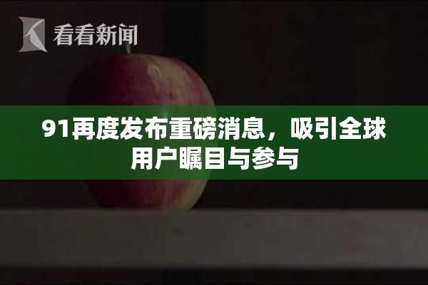 91再度发布重磅消息，吸引全球用户瞩目与参与
