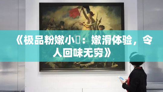 《极品粉嫩小泬：嫩滑体验，令人回味无穷》