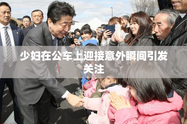 少妇在公车上迎接意外瞬间引发关注