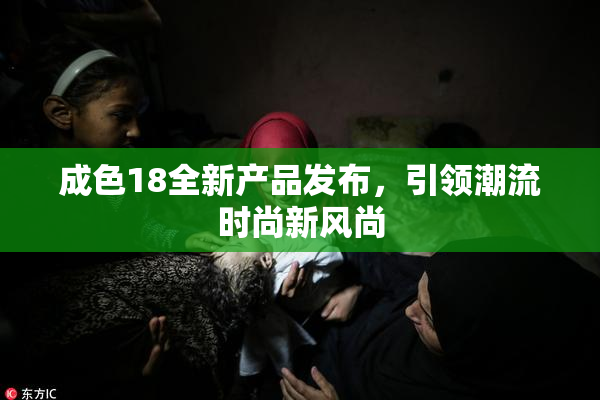 成色18全新产品发布，引领潮流时尚新风尚