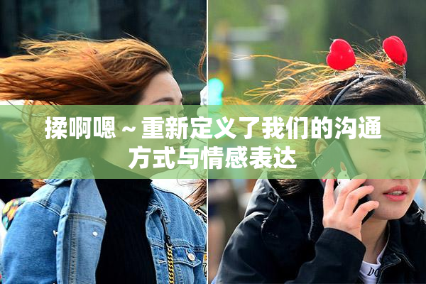 揉啊嗯～重新定义了我们的沟通方式与情感表达