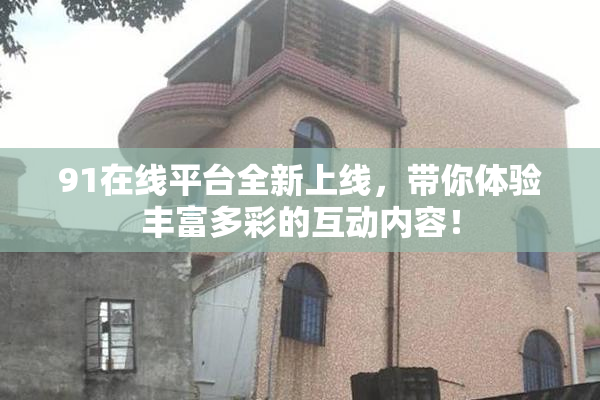91在线平台全新上线，带你体验丰富多彩的互动内容！