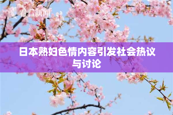 日本熟妇色情内容引发社会热议与讨论