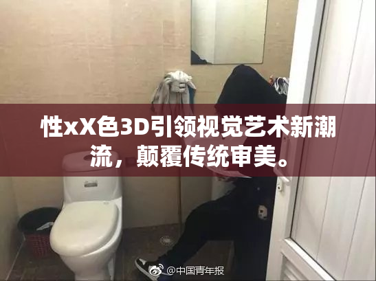 性xX色3D引领视觉艺术新潮流，颠覆传统审美。