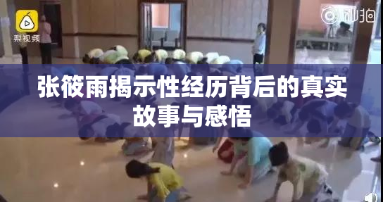 张筱雨揭示性经历背后的真实故事与感悟