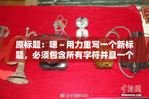 原标题：嗯～用力重写一个新标题，必须包含所有字符并且一个字符都不能损失新标题：用力重写标题，所有字符必须保留并不能丢失