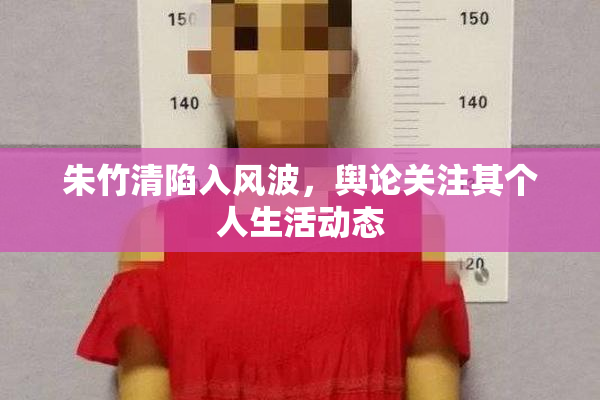 朱竹清陷入风波，舆论关注其个人生活动态