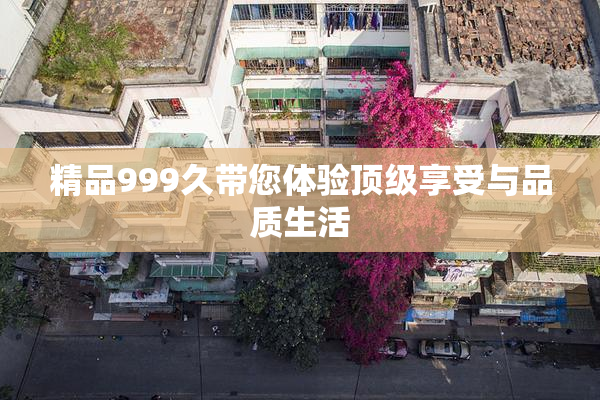 精品999久带您体验顶级享受与品质生活