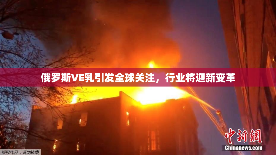 俄罗斯VE乳引发全球关注，行业将迎新变革