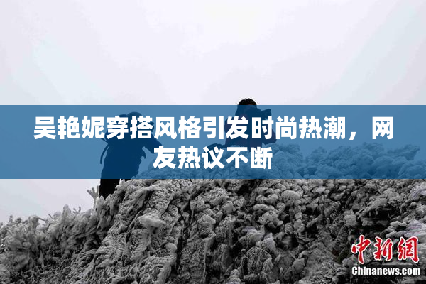 吴艳妮穿搭风格引发时尚热潮，网友热议不断