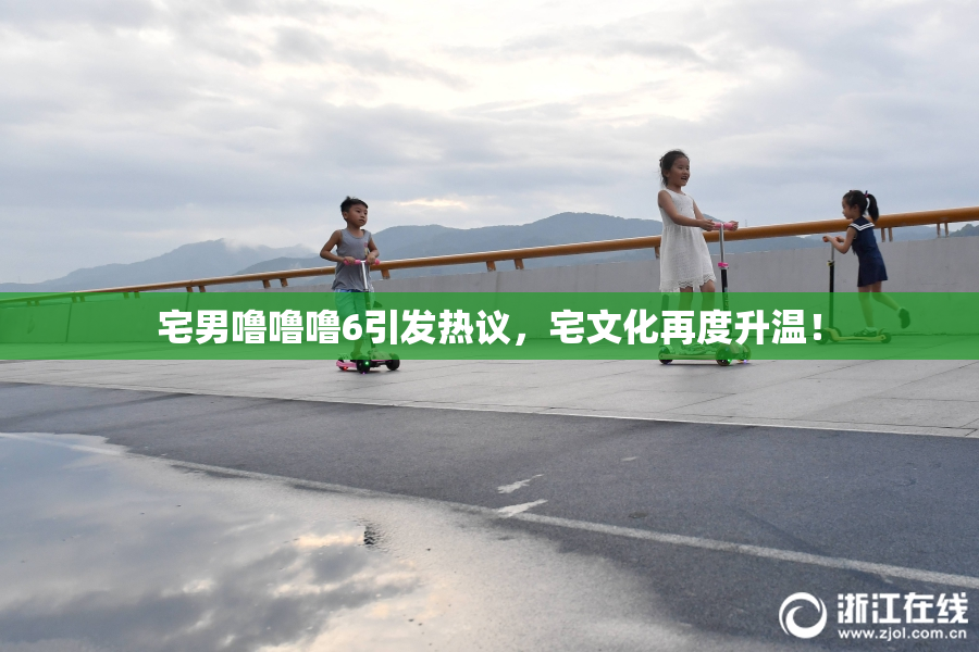 宅男噜噜噜6引发热议，宅文化再度升温！