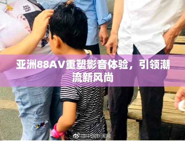 亚洲88AV重塑影音体验，引领潮流新风尚