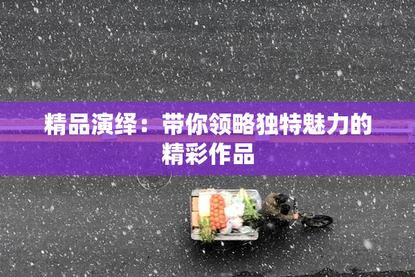 精品演绎：带你领略独特魅力的精彩作品