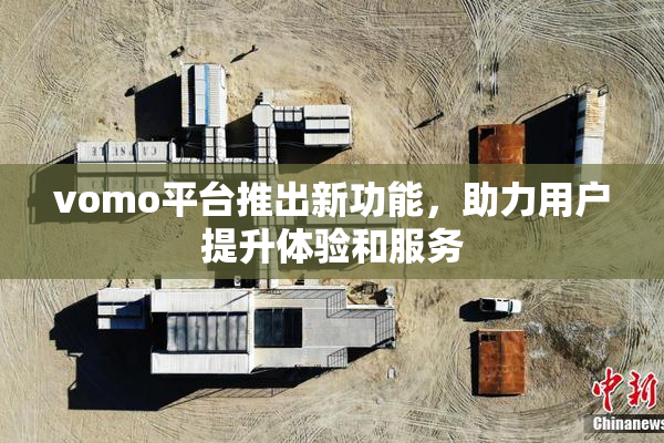 vomo平台推出新功能，助力用户提升体验和服务