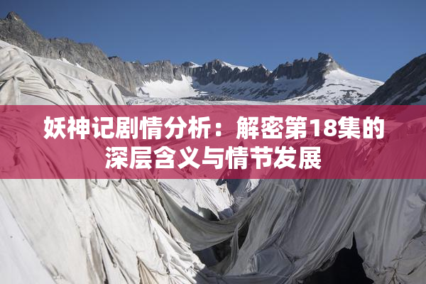 妖神记剧情分析：解密第18集的深层含义与情节发展
