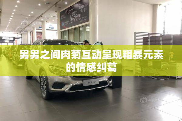 男男之间肉菊互动呈现粗暴元素的情感纠葛