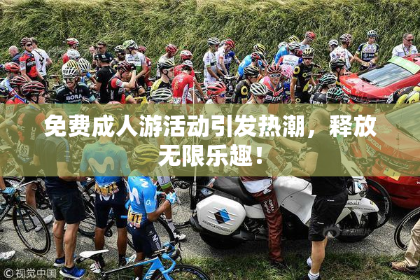 免费成人游活动引发热潮，释放无限乐趣！