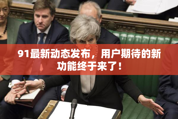 91最新动态发布，用户期待的新功能终于来了！