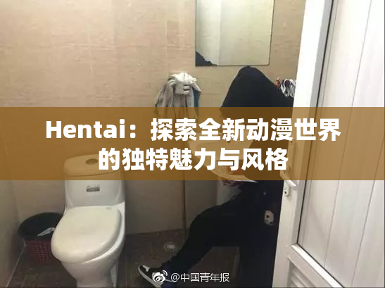 Hentai：探索全新动漫世界的独特魅力与风格