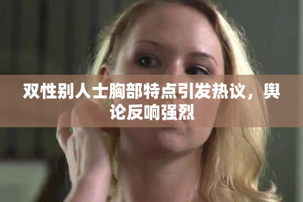 双性别人士胸部特点引发热议，舆论反响强烈